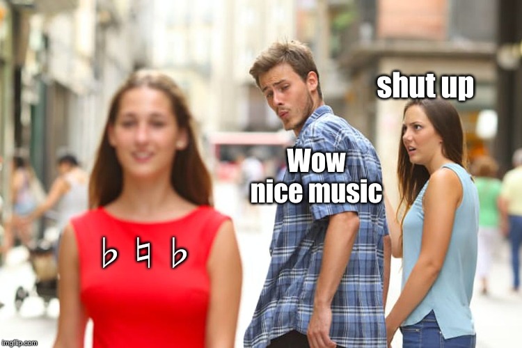 Distracted Boyfriend | shut up; Wow nice music; ♭♮♭ | image tagged in memes,distracted boyfriend | made w/ Imgflip meme maker