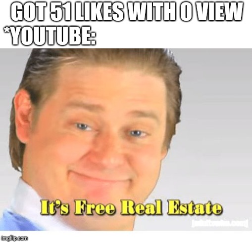 It's Free Real Estate | GOT 51 LIKES WITH 0 VIEW; *YOUTUBE: | image tagged in it's free real estate | made w/ Imgflip meme maker