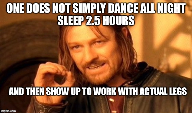 One Does Not Simply | ONE DOES NOT SIMPLY DANCE ALL NIGHT
SLEEP 2.5 HOURS; AND THEN SHOW UP TO WORK WITH ACTUAL LEGS | image tagged in memes,one does not simply | made w/ Imgflip meme maker