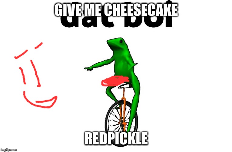 Dat boi | GIVE ME CHEESECAKE; REDPICKLE | image tagged in dat boi | made w/ Imgflip meme maker