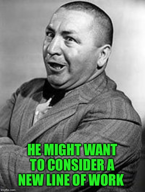 CURLEY Meme | HE MIGHT WANT TO CONSIDER A NEW LINE OF WORK | image tagged in memes,curley | made w/ Imgflip meme maker