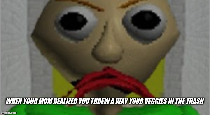 Angry Baldi | WHEN YOUR MOM REALIZED YOU THREW A WAY YOUR VEGGIES IN THE TRASH | image tagged in angry baldi | made w/ Imgflip meme maker