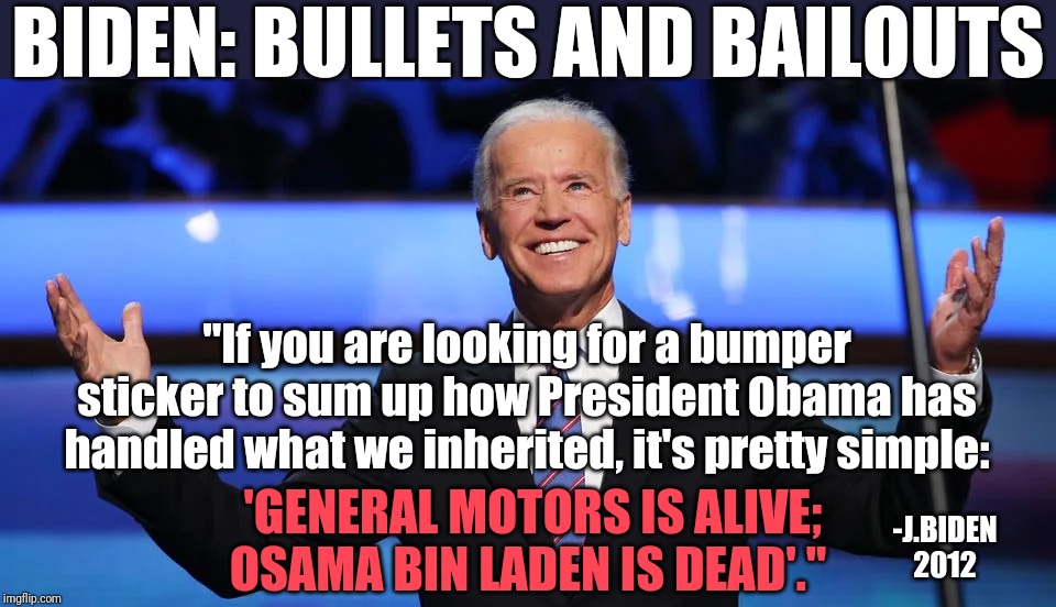 BIDEN: BULLETS AND BAILOUTS | BIDEN: BULLETS AND BAILOUTS; "If you are looking for a bumper sticker to sum up how President Obama has handled what we inherited, it's pretty simple:; 'GENERAL MOTORS IS ALIVE; OSAMA BIN LADEN IS DEAD'."; -J.BIDEN 2012 | image tagged in joe biden,dnc,osama bin laden,gm,obama,democratic primaries | made w/ Imgflip meme maker