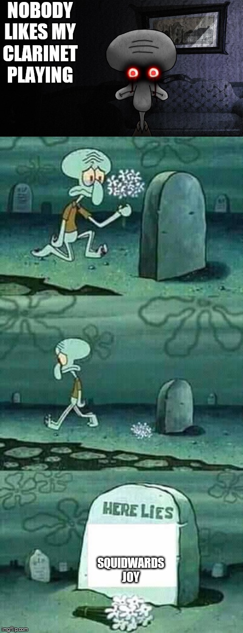 NOBODY LIKES MY CLARINET PLAYING; SQUIDWARDS JOY | image tagged in squidward suicide,here lies squidward meme | made w/ Imgflip meme maker