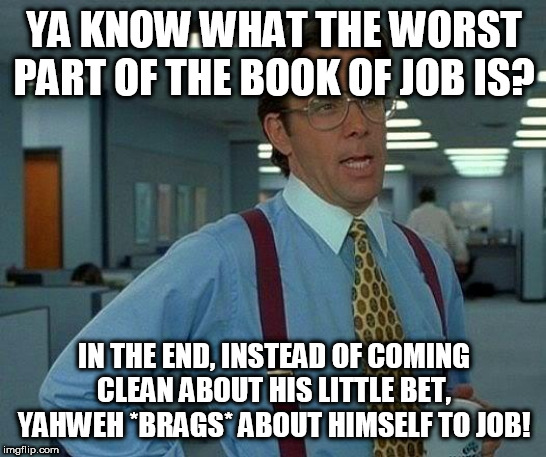 The Worst Part About The Book Of Job | YA KNOW WHAT THE WORST PART OF THE BOOK OF JOB IS? IN THE END, INSTEAD OF COMING CLEAN ABOUT HIS LITTLE BET, YAHWEH *BRAGS* ABOUT HIMSELF TO JOB! | image tagged in memes,that would be great,the book of job,bible,yahweh,job | made w/ Imgflip meme maker
