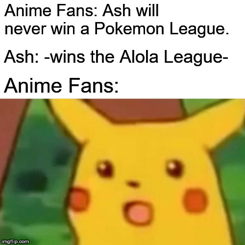 It Finally Happened (Imgflip Should Have a Better Way to Hide Spoilers) | Anime Fans: Ash will never win a Pokemon League. Ash: -wins the Alola League-; Anime Fans: | image tagged in memes,surprised pikachu,spoilers,ash ketchum,pokemon,anime | made w/ Imgflip meme maker