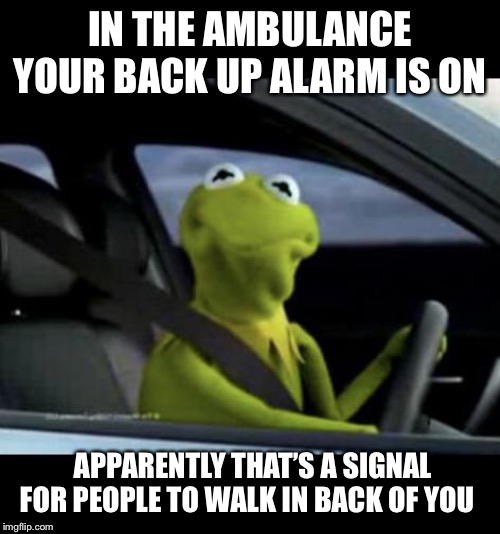 Kermit Driving | IN THE AMBULANCE YOUR BACK UP ALARM IS ON; APPARENTLY THAT’S A SIGNAL FOR PEOPLE TO WALK IN BACK OF YOU | image tagged in kermit driving | made w/ Imgflip meme maker