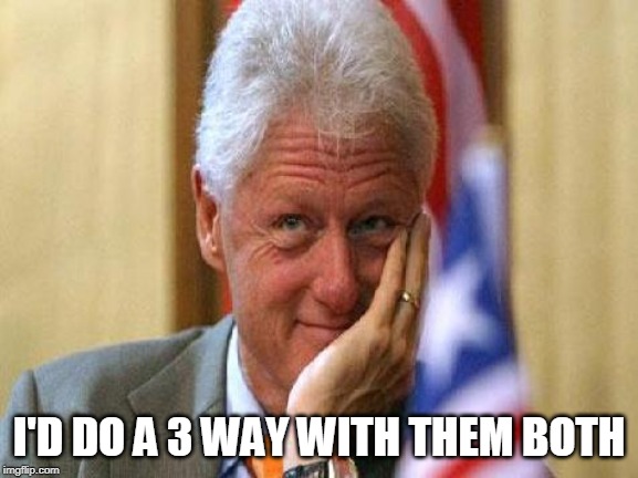 smiling bill clinton | I'D DO A 3 WAY WITH THEM BOTH | image tagged in smiling bill clinton | made w/ Imgflip meme maker