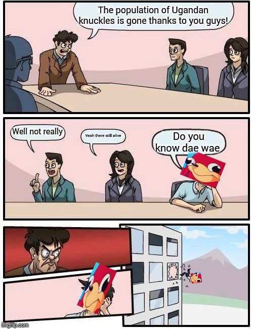 Boardroom Meeting Suggestion | The population of Ugandan knuckles is gone thanks to you guys! Well not really; Yeah there still alive; Do you know dae wae | image tagged in memes,boardroom meeting suggestion | made w/ Imgflip meme maker