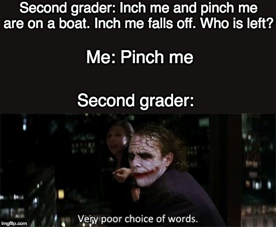 Very poor choice of words | Second grader: Inch me and pinch me are on a boat. Inch me falls off. Who is left? Me: Pinch me; Second grader: | image tagged in very poor choice of words | made w/ Imgflip meme maker