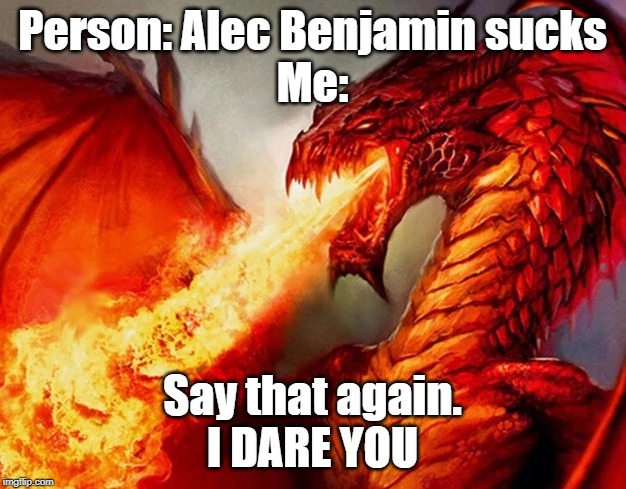 Say that again. I DARE YOU | Person: Alec Benjamin sucks
Me:; Say that again.
I DARE YOU | image tagged in memes,dragon,what did you say | made w/ Imgflip meme maker
