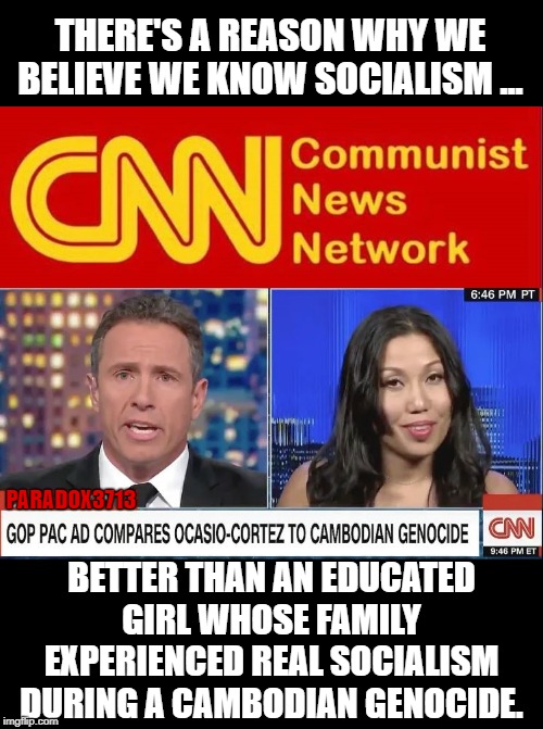 Not even remotely your best attempt at Damage Control trying to defend AOC and Socialism, CNN. |  THERE'S A REASON WHY WE BELIEVE WE KNOW SOCIALISM ... PARADOX3713; BETTER THAN AN EDUCATED GIRL WHOSE FAMILY EXPERIENCED REAL SOCIALISM DURING A CAMBODIAN GENOCIDE. | image tagged in memes,cnn,democrats,aoc,socialism,genocide | made w/ Imgflip meme maker