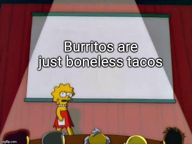 Lisa Simpson's Presentation | Burritos are just boneless tacos | image tagged in lisa simpson's presentation,memes | made w/ Imgflip meme maker