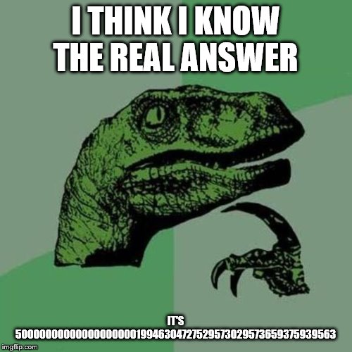 raptor | I THINK I KNOW THE REAL ANSWER IT'S 5000000000000000000019946304727529573029573659375939563 | image tagged in raptor | made w/ Imgflip meme maker