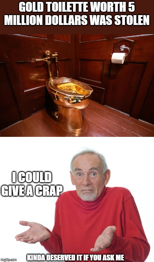 Now thats rich | GOLD TOILETTE WORTH 5 MILLION DOLLARS WAS STOLEN; I COULD GIVE A CRAP; KINDA DESERVED IT IF YOU ASK ME | image tagged in memes,funny,rich people,i dont care,shut up and take my money | made w/ Imgflip meme maker