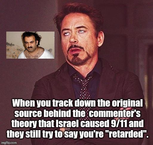 When the source for their conspiracy theory turns out to be an antisemite terrorist | When you track down the original source behind the  commenter's theory that Israel caused 9/11 and they still try to say you're "retarded". | image tagged in robert downey jr annoyed,terrorist,khalid sheikh mohammed,propaganda,hate,conspiracy theory | made w/ Imgflip meme maker