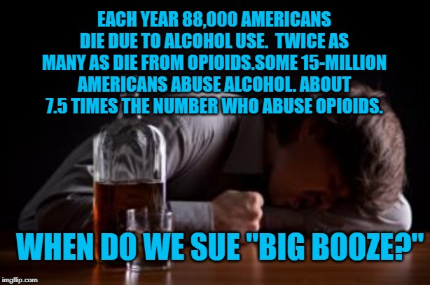 alcohol challenge | EACH YEAR 88,000 AMERICANS DIE DUE TO ALCOHOL USE.  TWICE AS MANY AS DIE FROM OPIOIDS.SOME 15-MILLION AMERICANS ABUSE ALCOHOL. ABOUT 7.5 TIMES THE NUMBER WHO ABUSE OPIOIDS. WHEN DO WE SUE "BIG BOOZE?" | image tagged in alcohol challenge | made w/ Imgflip meme maker