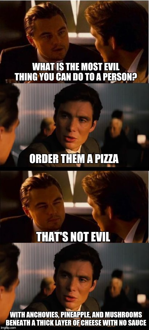 WHAT IS THE MOST EVIL THING YOU CAN DO TO A PERSON? ORDER THEM A PIZZA; THAT'S NOT EVIL; WITH ANCHOVIES, PINEAPPLE, AND MUSHROOMS BENEATH A THICK LAYER OF CHEESE WITH NO SAUCE | image tagged in memes,inception | made w/ Imgflip meme maker