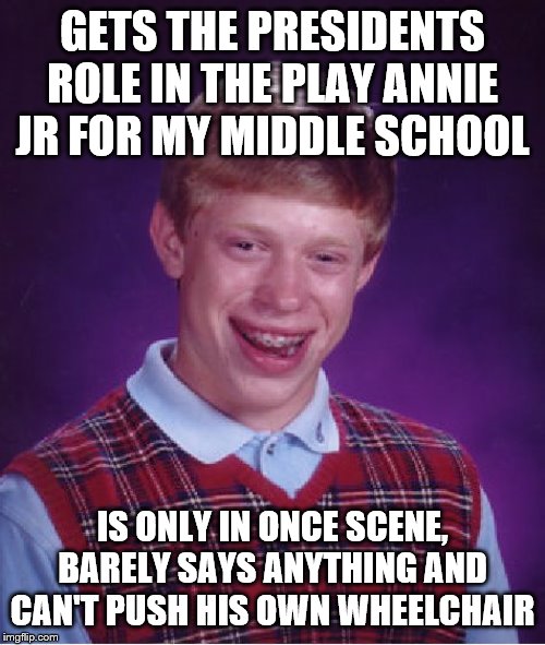 This is why you don't pick historic roles in non historic plays | GETS THE PRESIDENTS ROLE IN THE PLAY ANNIE JR FOR MY MIDDLE SCHOOL; IS ONLY IN ONCE SCENE, BARELY SAYS ANYTHING AND CAN'T PUSH HIS OWN WHEELCHAIR | image tagged in memes,bad luck brian,fdr | made w/ Imgflip meme maker