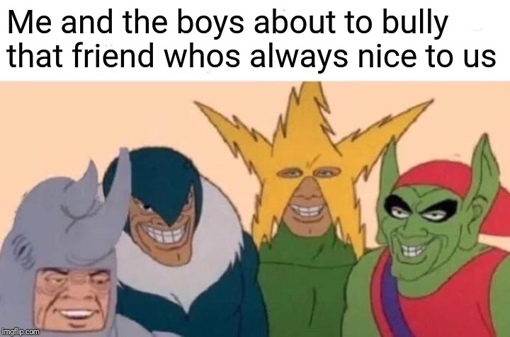 me and the boys | Me and the boys about to bully that friend whos always nice to us | image tagged in memes,me and the boys,bully | made w/ Imgflip meme maker