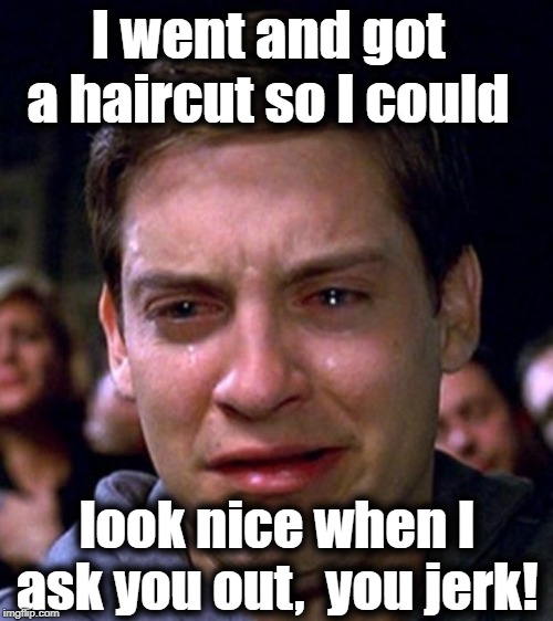 crying peter parker | I went and got a haircut so I could look nice when I ask you out,  you jerk! | image tagged in crying peter parker | made w/ Imgflip meme maker