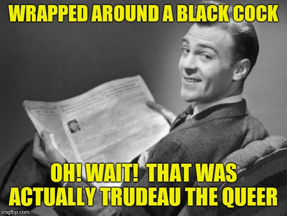 50's newspaper | WRAPPED AROUND A BLACK COCK OH! WAIT!  THAT WAS ACTUALLY TRUDEAU THE QUEER | image tagged in 50's newspaper | made w/ Imgflip meme maker