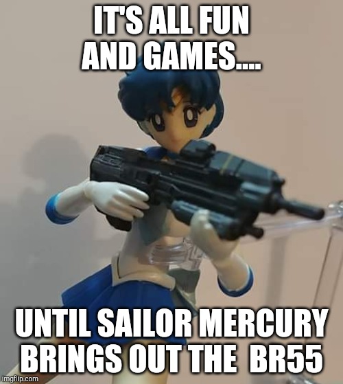 IT'S ALL FUN AND GAMES.... UNTIL SAILOR MERCURY BRINGS OUT THE  BR55 | made w/ Imgflip meme maker