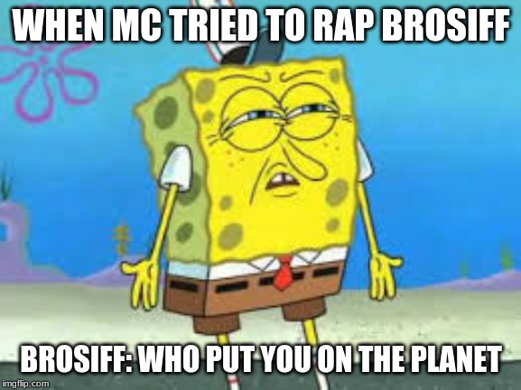 Spongebob Roasting | WHEN MC TRIED TO RAP BROSIFF; BROSIFF: WHO PUT YOU ON THE PLANET | image tagged in spongebob roasting | made w/ Imgflip meme maker