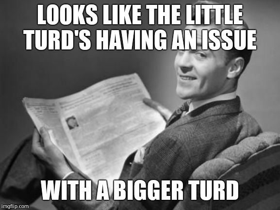 50's newspaper | LOOKS LIKE THE LITTLE TURD'S HAVING AN ISSUE WITH A BIGGER TURD | image tagged in 50's newspaper | made w/ Imgflip meme maker