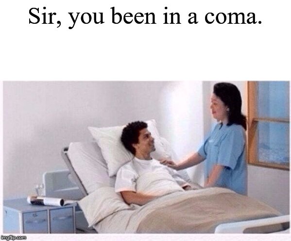 sir you have been in coma | Sir, you been in a coma. | image tagged in sir you have been in coma | made w/ Imgflip meme maker