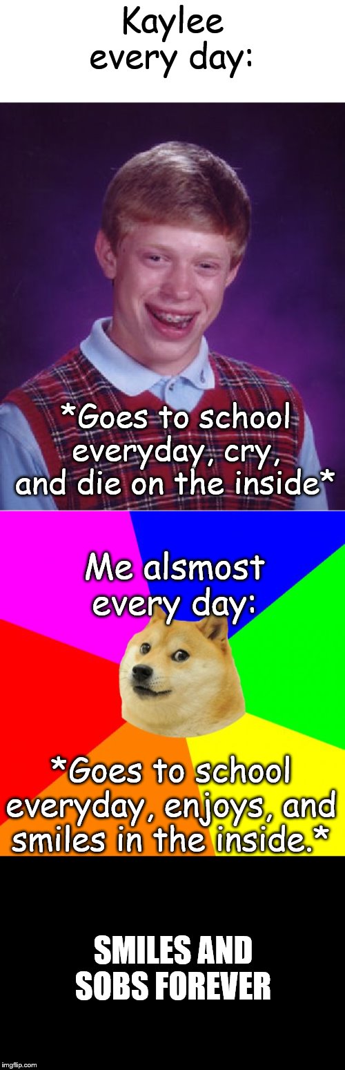 Kaylee every day:; *Goes to school everyday, cry, and die on the inside*; Me alsmost every day:; *Goes to school everyday, enjoys, and smiles in the inside.*; SMILES AND SOBS FOREVER | image tagged in memes,bad luck brian,advice doge | made w/ Imgflip meme maker