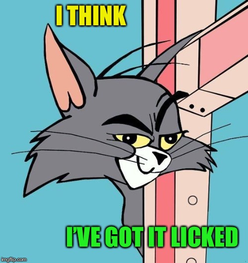 sexually innuendo Tom cat | I THINK I’VE GOT IT LICKED | image tagged in sexually innuendo tom cat | made w/ Imgflip meme maker