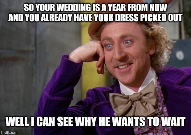 Creepy condescending Wonka | SO YOUR WEDDING IS A YEAR FROM NOW AND YOU ALREADY HAVE YOUR DRESS PICKED OUT; WELL I CAN SEE WHY HE WANTS TO WAIT | image tagged in willy wonka hd,creepy condescending wonka | made w/ Imgflip meme maker