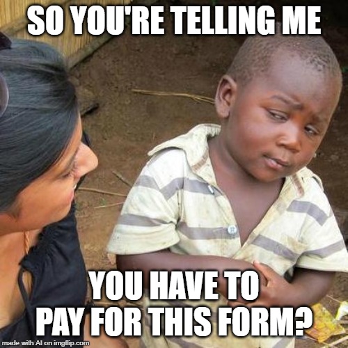 Third World Skeptical Kid | SO YOU'RE TELLING ME; YOU HAVE TO PAY FOR THIS FORM? | image tagged in memes,third world skeptical kid | made w/ Imgflip meme maker