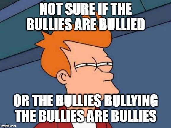 Futurama Fry Meme | NOT SURE IF THE BULLIES ARE BULLIED; OR THE BULLIES BULLYING THE BULLIES ARE BULLIES | image tagged in memes,futurama fry | made w/ Imgflip meme maker