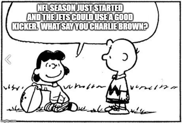 Charlie Brown football | NFL SEASON JUST STARTED AND THE JETS COULD USE A GOOD KICKER.  WHAT SAY YOU CHARLIE BROWN? | image tagged in charlie brown football | made w/ Imgflip meme maker