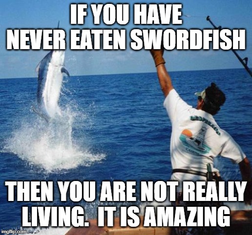 sport fishing | IF YOU HAVE NEVER EATEN SWORDFISH; THEN YOU ARE NOT REALLY LIVING.  IT IS AMAZING | image tagged in sport fishing | made w/ Imgflip meme maker