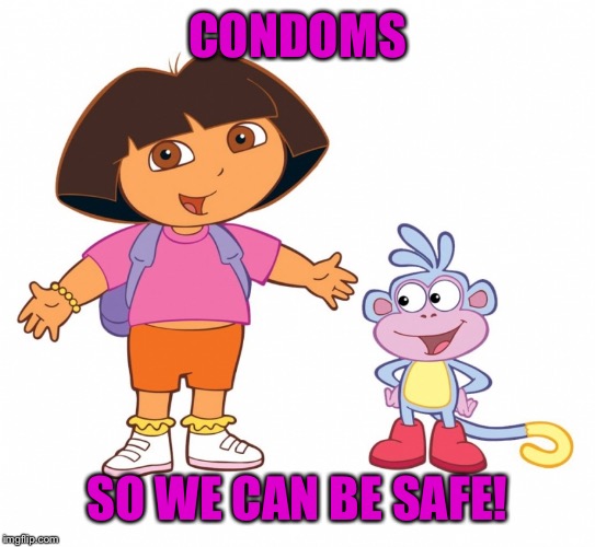 Dora the Explorer  | CONDOMS SO WE CAN BE SAFE! | image tagged in dora the explorer | made w/ Imgflip meme maker