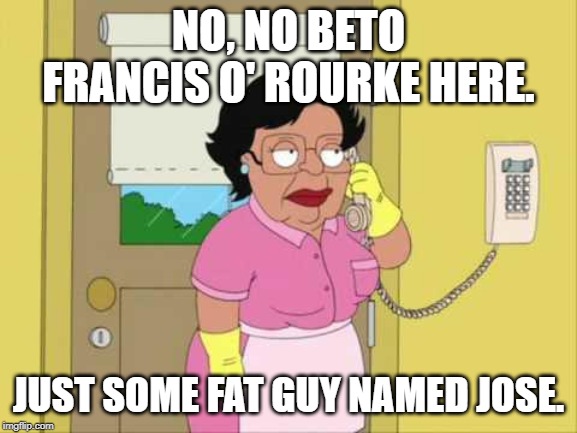 Consuela Meme | NO, NO BETO FRANCIS O' ROURKE HERE. JUST SOME FAT GUY NAMED JOSE. | image tagged in memes,consuela | made w/ Imgflip meme maker