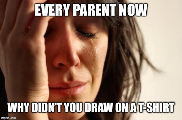 First World Problems Meme | EVERY PARENT NOW; WHY DIDN’T YOU DRAW ON A T-SHIRT | image tagged in memes,first world problems | made w/ Imgflip meme maker