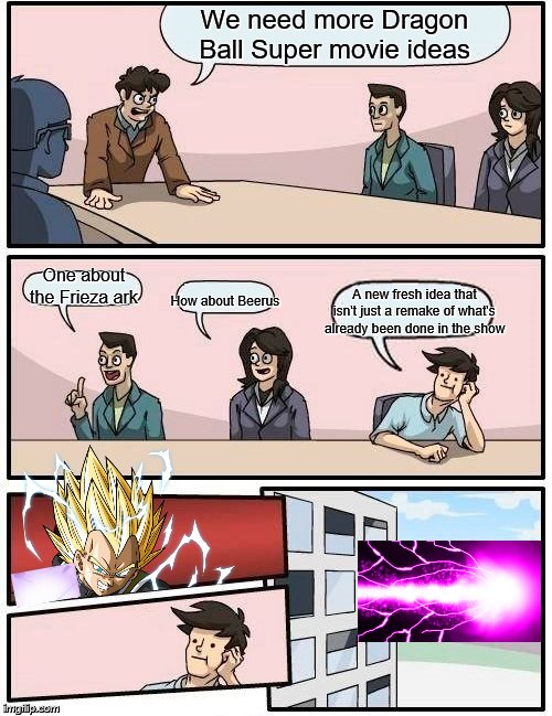 Boardroom Meeting Suggestion | We need more Dragon Ball Super movie ideas; One about the Frieza ark; A new fresh idea that isn't just a remake of what's already been done in the show; How about Beerus | image tagged in memes,boardroom meeting suggestion | made w/ Imgflip meme maker
