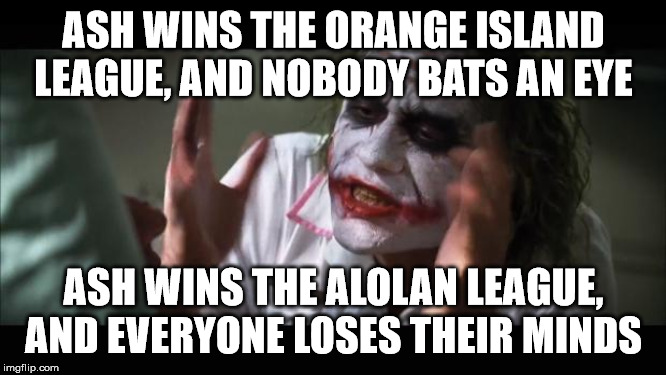 I guess it didn't count | ASH WINS THE ORANGE ISLAND LEAGUE, AND NOBODY BATS AN EYE; ASH WINS THE ALOLAN LEAGUE, AND EVERYONE LOSES THEIR MINDS | image tagged in memes,and everybody loses their minds,pokemon,ash ketchum,joker,anime | made w/ Imgflip meme maker