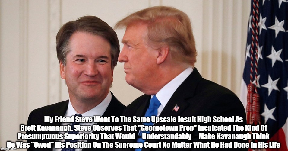 My Friend Steve Went To The Same Upscale Jesuit High School As Brett Kavanaugh. Steve Observes That "Georgetown Prep" Inculcated The Kind Of | made w/ Imgflip meme maker