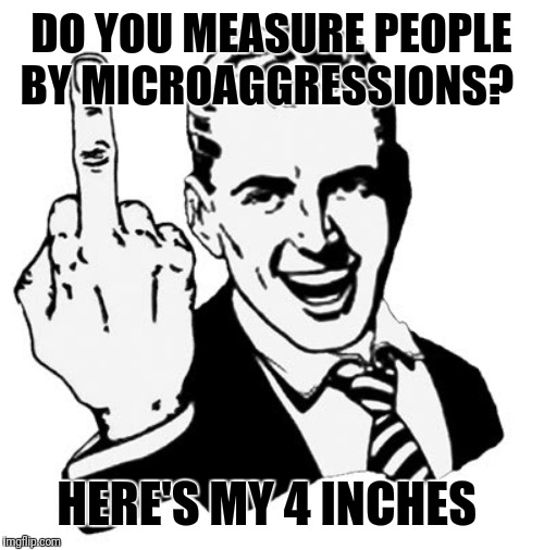 1950s Middle Finger Meme | DO YOU MEASURE PEOPLE BY MICROAGGRESSIONS? HERE'S MY 4 INCHES | image tagged in memes,1950s middle finger | made w/ Imgflip meme maker