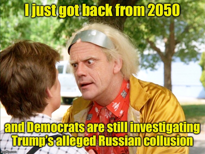 back to the future | I just got back from 2050; and Democrats are still investigating Trump’s alleged Russian collusion | image tagged in back to the future,russian collusion | made w/ Imgflip meme maker
