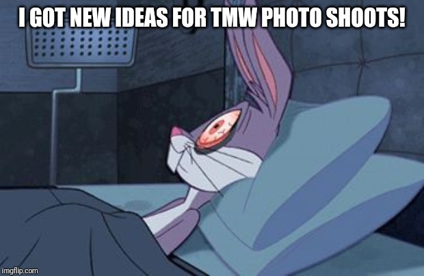 bugs bunny can't sleep |  I GOT NEW IDEAS FOR TMW PHOTO SHOOTS! | image tagged in bugs bunny can't sleep | made w/ Imgflip meme maker