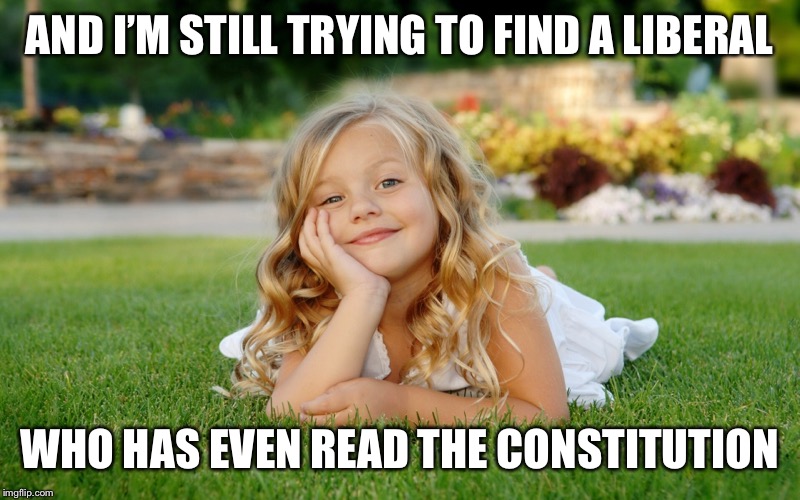 AND I’M STILL TRYING TO FIND A LIBERAL WHO HAS EVEN READ THE CONSTITUTION | made w/ Imgflip meme maker