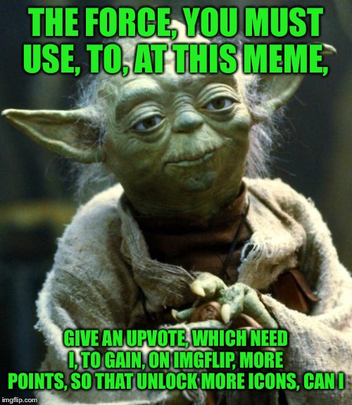 Star Wars Yoda Meme | THE FORCE, YOU MUST USE, TO, AT THIS MEME, GIVE AN UPVOTE, WHICH NEED I, TO GAIN, ON IMGFLIP, MORE POINTS, SO THAT UNLOCK MORE ICONS, CAN I | image tagged in memes,star wars yoda | made w/ Imgflip meme maker