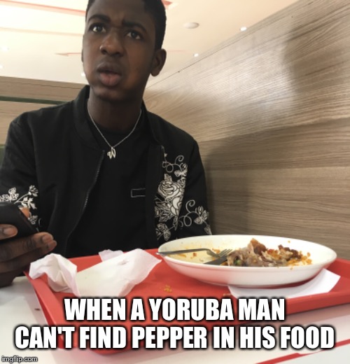 Pepper them gang | WHEN A YORUBA MAN CAN'T FIND PEPPER IN HIS FOOD | image tagged in funny memes | made w/ Imgflip meme maker