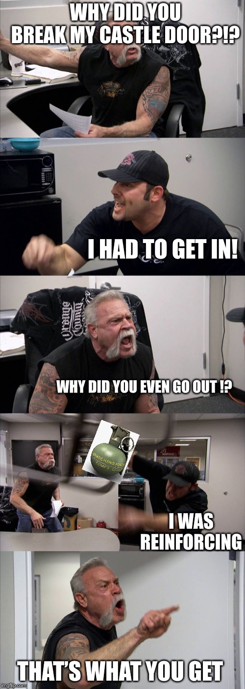 American Chopper Argument | WHY DID YOU BREAK MY CASTLE DOOR?!? I HAD TO GET IN! WHY DID YOU EVEN GO OUT !? I WAS REINFORCING; THAT’S WHAT YOU GET | image tagged in memes,american chopper argument | made w/ Imgflip meme maker